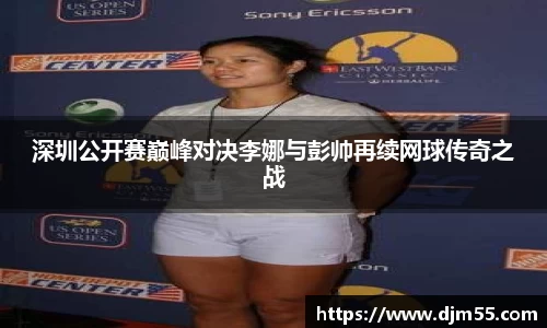 深圳公开赛巅峰对决李娜与彭帅再续网球传奇之战