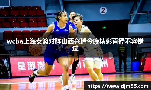 wcba上海女篮对阵山西兴瑞今晚精彩直播不容错过